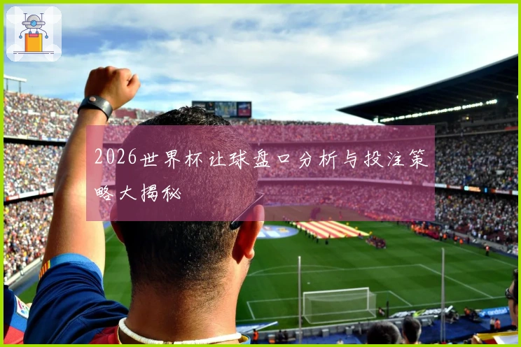 2026世界杯让球盘口分析与投注策略大揭秘