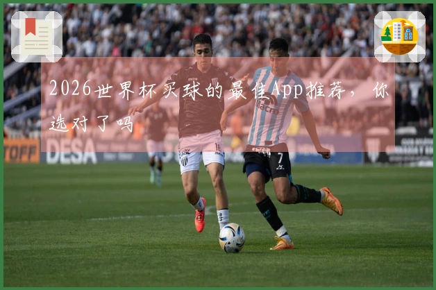 2026世界杯买球的最佳App推荐，你选对了吗