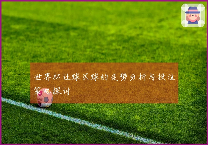世界杯让球买球的走势分析与投注策略探讨