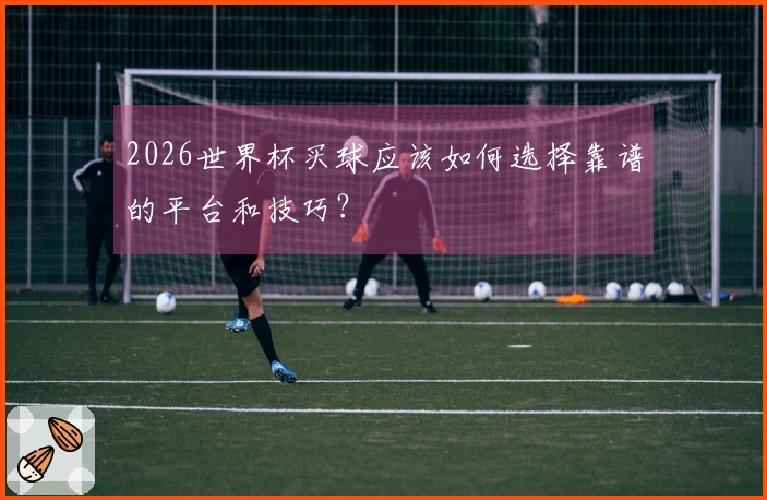 2026世界杯买球应该如何选择靠谱的平台和技巧？