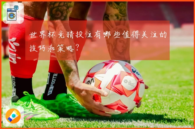 世界杯竞猜投注有哪些值得关注的技巧和策略？