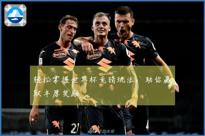轻松掌握世界杯竞猜玩法，助你赢取丰厚奖励