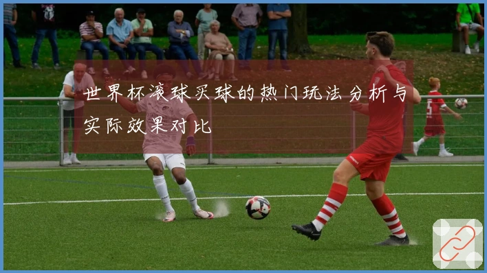 世界杯滚球买球的热门玩法分析与实际效果对比