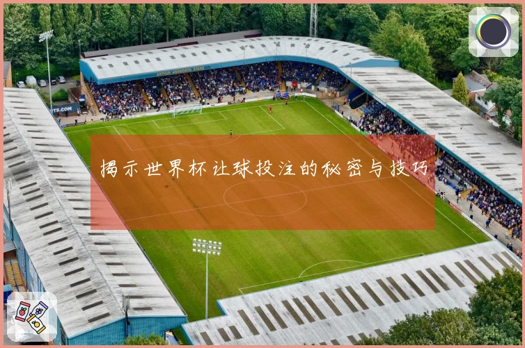 揭示世界杯让球投注的秘密与技巧