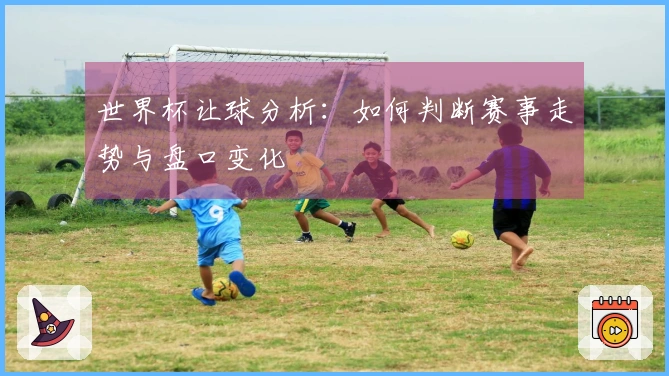 世界杯让球分析：如何判断赛事走势与盘口变化
