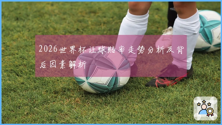 2026世界杯让球赔率走势分析及背后因素解析