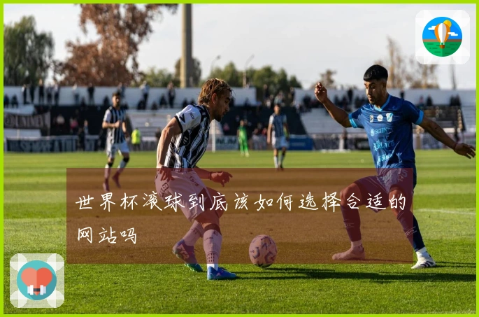 世界杯滚球到底该如何选择合适的网站吗