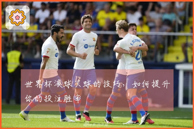 世界杯滚球买球的技巧，如何提升你的投注胜率