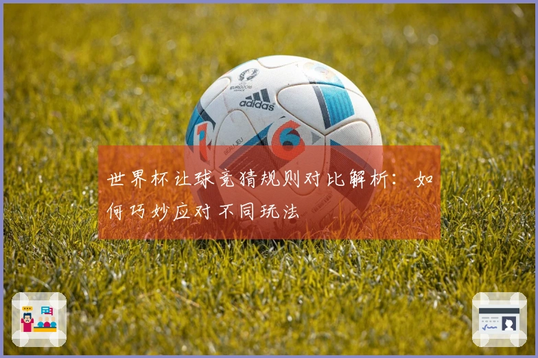 世界杯让球竞猜规则对比解析：如何巧妙应对不同玩法