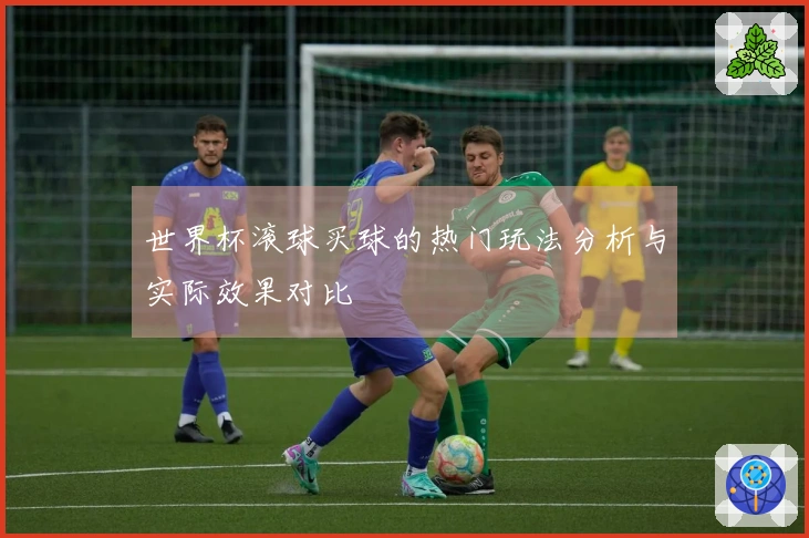 世界杯滚球买球的热门玩法分析与实际效果对比