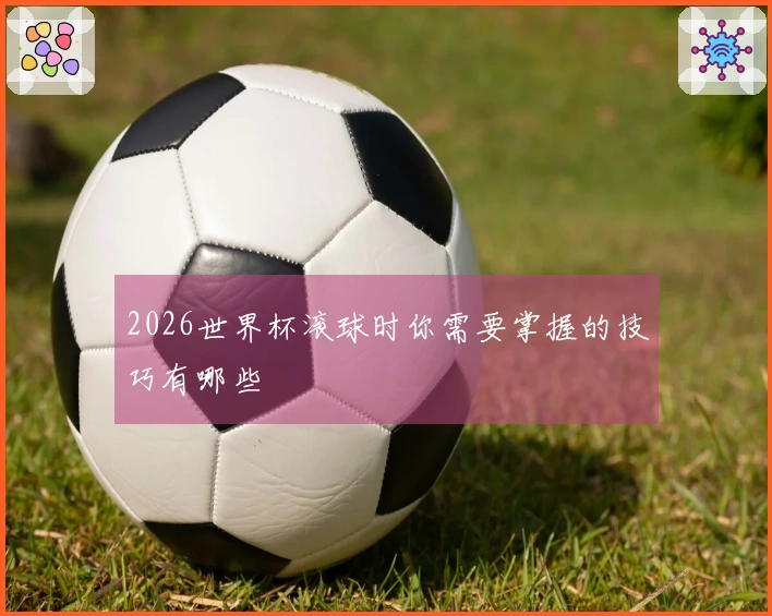 2026世界杯滚球时你需要掌握的技巧有哪些