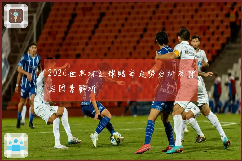 2026世界杯让球赔率走势分析及背后因素解析