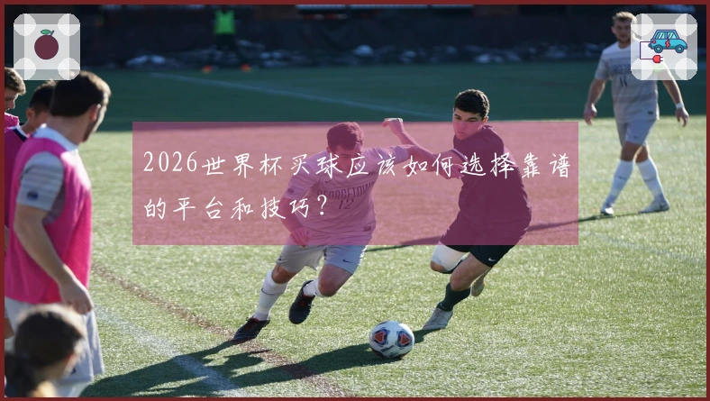 2026世界杯买球应该如何选择靠谱的平台和技巧？